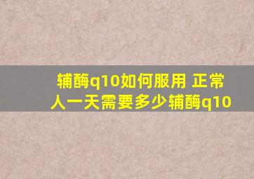 辅酶q10如何服用 正常人一天需要多少辅酶q10